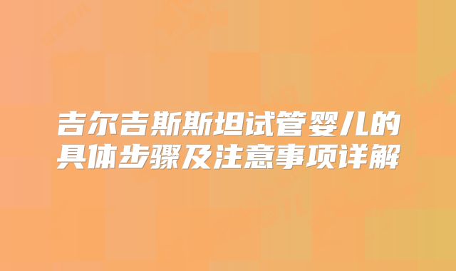 吉尔吉斯斯坦试管婴儿的具体步骤及注意事项详解