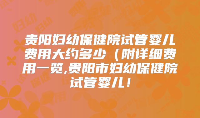 贵阳妇幼保健院试管婴儿费用大约多少（附详细费用一览,贵阳市妇幼保健院试管婴儿！