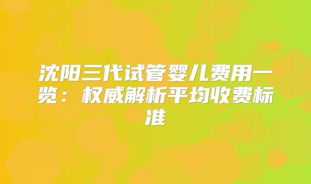 沈阳三代试管婴儿费用一览：权威解析平均收费标准