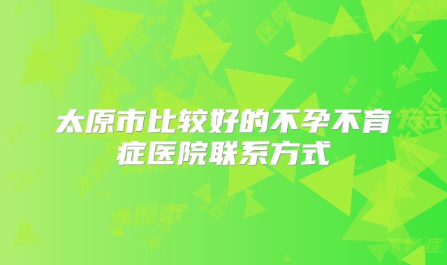 太原市比较好的不孕不育症医院联系方式