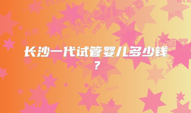 长沙一代试管婴儿多少钱?