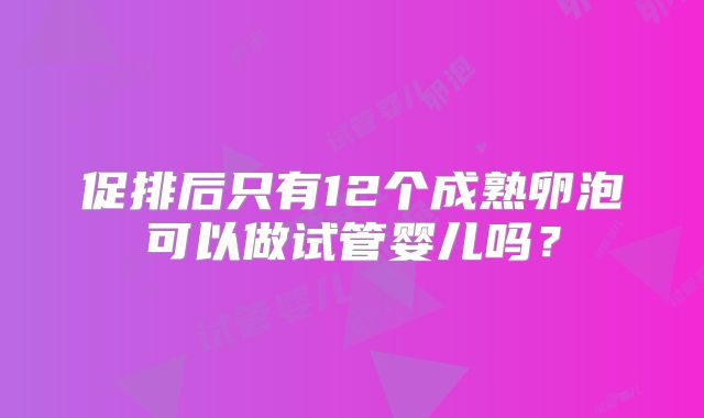促排后只有12个成熟卵泡可以做试管婴儿吗?
