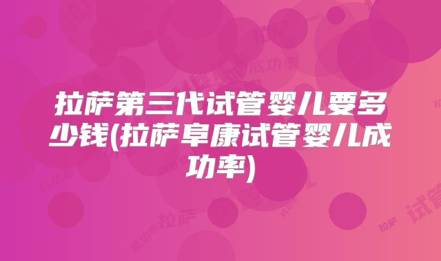 拉萨第三代试管婴儿要多少钱(拉萨阜康试管婴儿成功率)