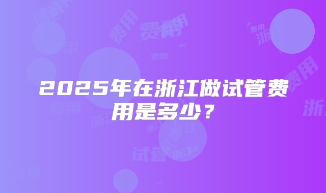 2025年在浙江做试管费用是多少？