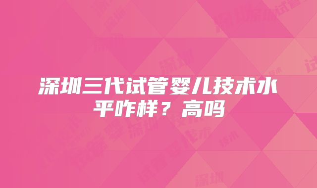 深圳三代试管婴儿技术水平咋样？高吗