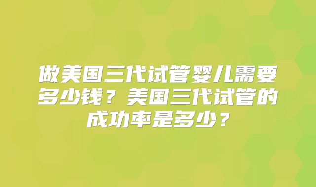做美国三代试管婴儿需要多少钱？美国三代试管的成功率是多少？