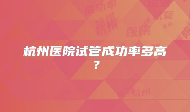 杭州医院试管成功率多高?