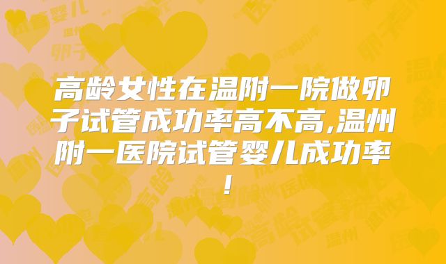 高龄女性在温附一院做卵子试管成功率高不高,温州附一医院试管婴儿成功率！