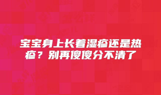 宝宝身上长着湿疹还是热疹？别再傻傻分不清了