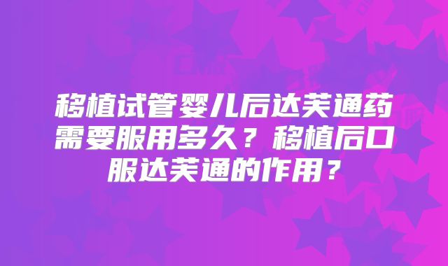 移植试管婴儿后达芙通药需要服用多久？移植后口服达芙通的作用？