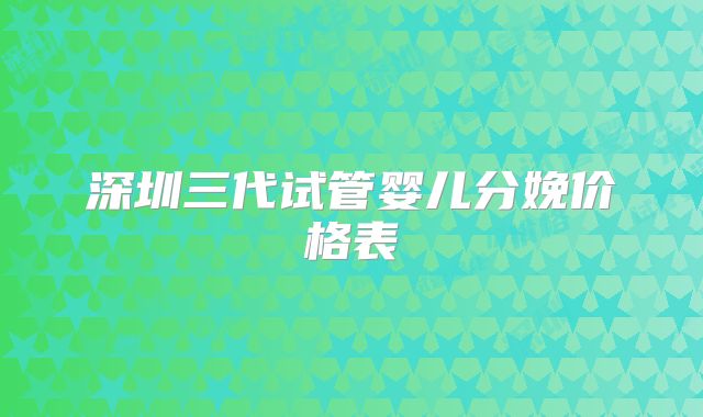 深圳三代试管婴儿分娩价格表