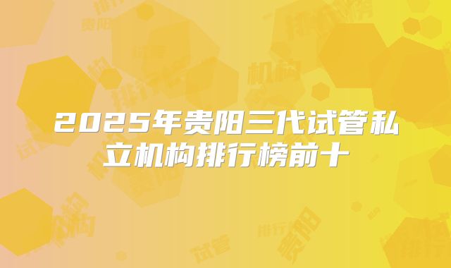 2025年贵阳三代试管私立机构排行榜前十