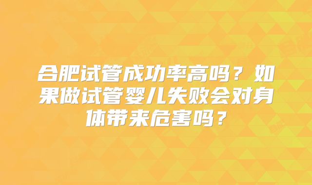 合肥试管成功率高吗?如果做试管婴儿失败会对身体带来危害吗?