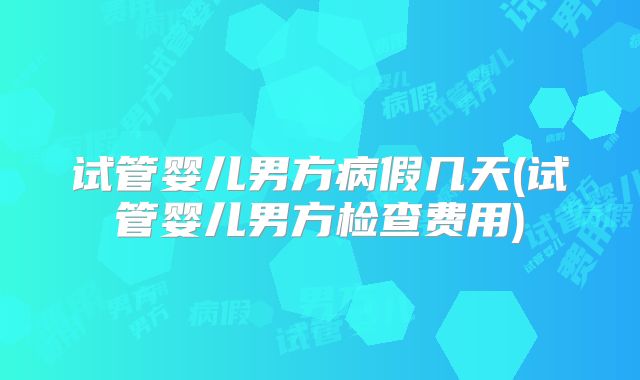 试管婴儿男方病假几天(试管婴儿男方检查费用)