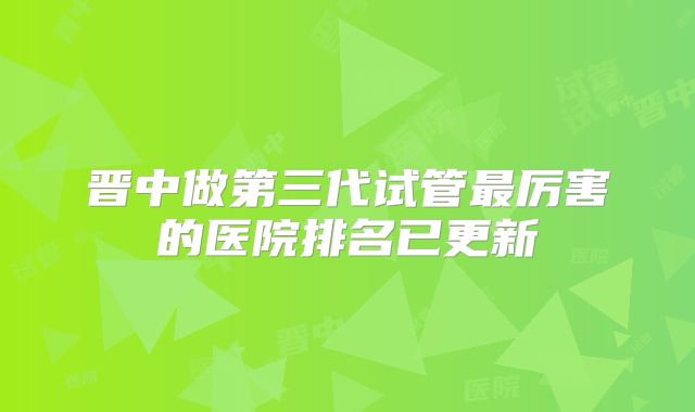 晋中做第三代试管最厉害的医院排名已更新