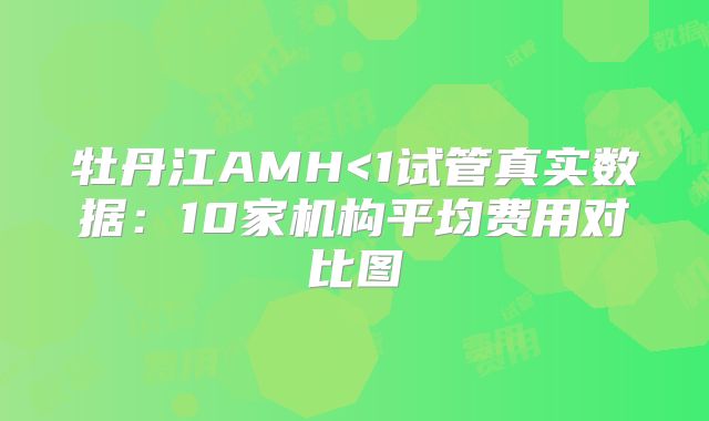 牡丹江AMH<1试管真实数据：10家机构平均费用对比图
