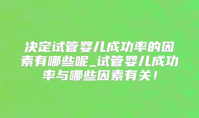决定试管婴儿成功率的因素有哪些呢_试管婴儿成功率与哪些因素有关!