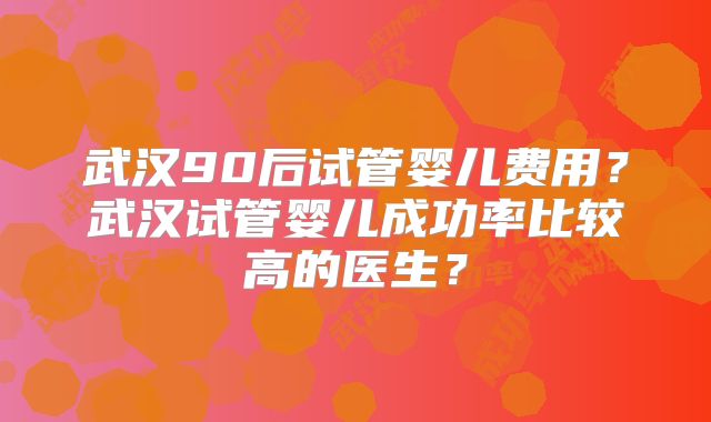 武汉90后试管婴儿费用?武汉试管婴儿成功率比较高的医生?