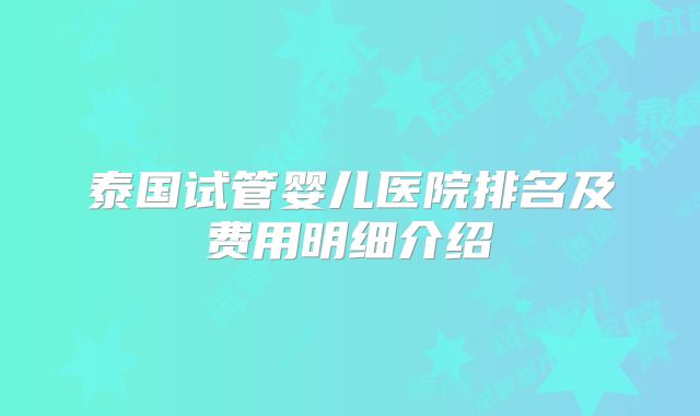 泰国试管婴儿医院排名及费用明细介绍