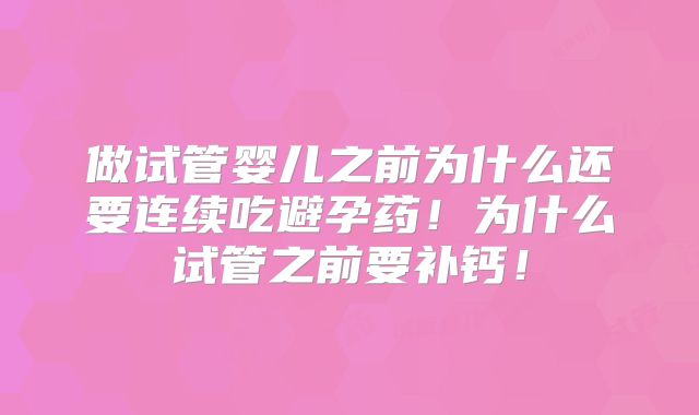 做试管婴儿之前为什么还要连续吃避孕药！为什么试管之前要补钙！