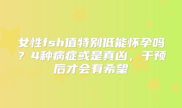 女性fsh值特别低能怀孕吗？4种病症或是真凶，干预后才会有希望
