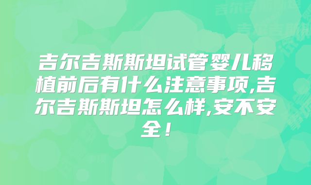 吉尔吉斯斯坦试管婴儿移植前后有什么注意事项,吉尔吉斯斯坦怎么样,安不安全！