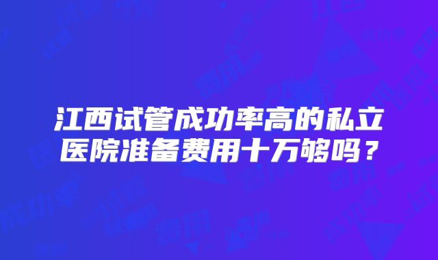 江西试管成功率高的私立医院准备费用十万够吗？