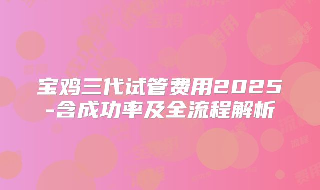 宝鸡三代试管费用2025-含成功率及全流程解析