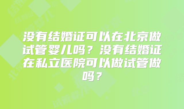 没有结婚证可以在北京做试管婴儿吗？没有结婚证在私立医院可以做试管做吗？