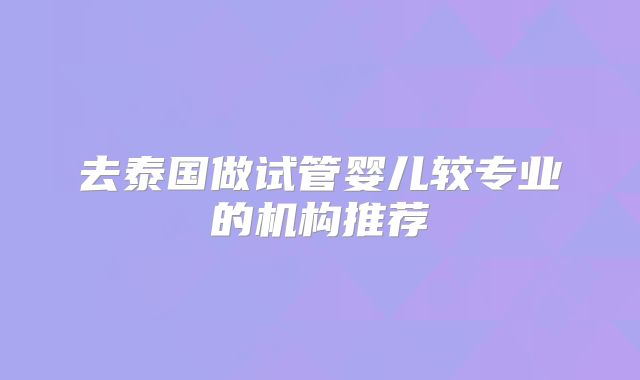 去泰国做试管婴儿较专业的机构推荐