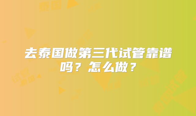 去泰国做第三代试管靠谱吗？怎么做？