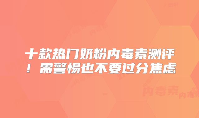 十款热门奶粉内毒素测评！需警惕也不要过分焦虑