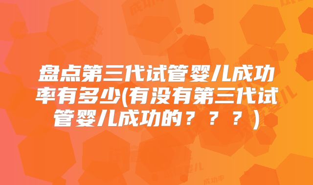 盘点第三代试管婴儿成功率有多少(有没有第三代试管婴儿成功的???)