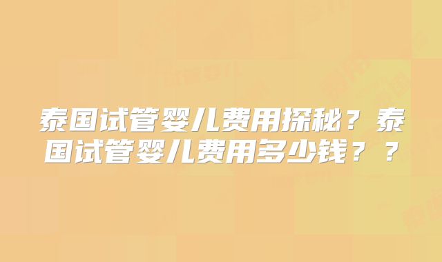 泰国试管婴儿费用探秘？泰国试管婴儿费用多少钱？？