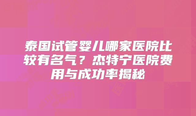 泰国试管婴儿哪家医院比较有名气？杰特宁医院费用与成功率揭秘