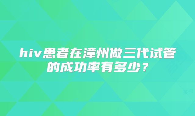 hiv患者在漳州做三代试管的成功率有多少？