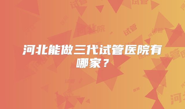 河北能做三代试管医院有哪家？