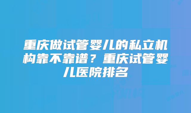 重庆做试管婴儿的私立机构靠不靠谱？重庆试管婴儿医院排名