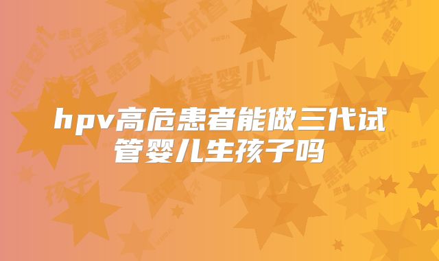 hpv高危患者能做三代试管婴儿生孩子吗