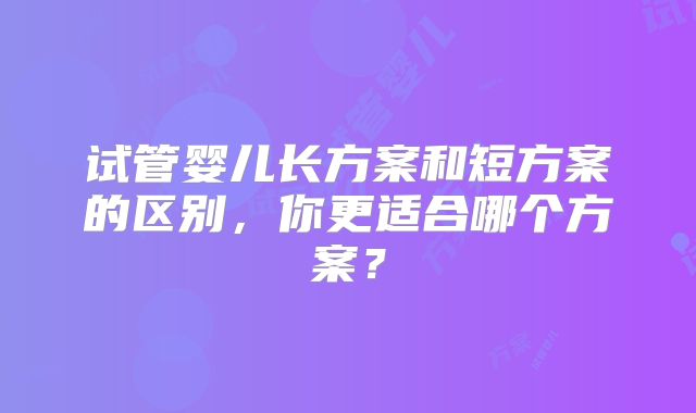 试管婴儿长方案和短方案的区别，你更适合哪个方案？