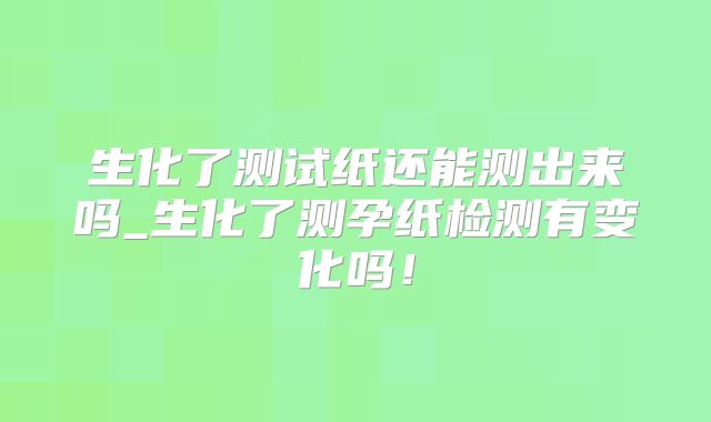 生化了测试纸还能测出来吗_生化了测孕纸检测有变化吗!