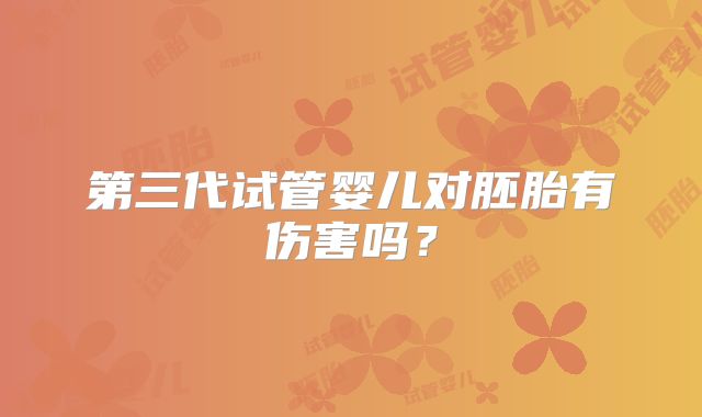 第三代试管婴儿对胚胎有伤害吗?