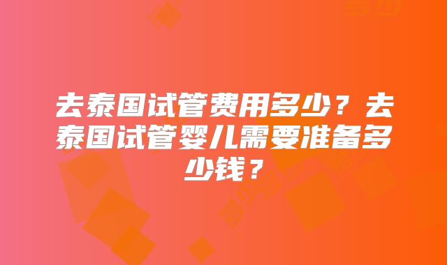 去泰国试管费用多少？去泰国试管婴儿需要准备多少钱？