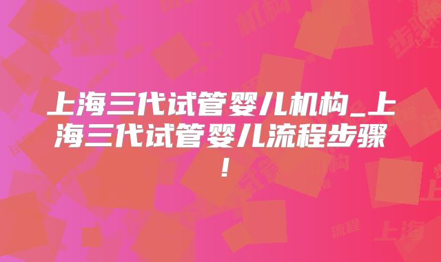 上海三代试管婴儿机构_上海三代试管婴儿流程步骤！