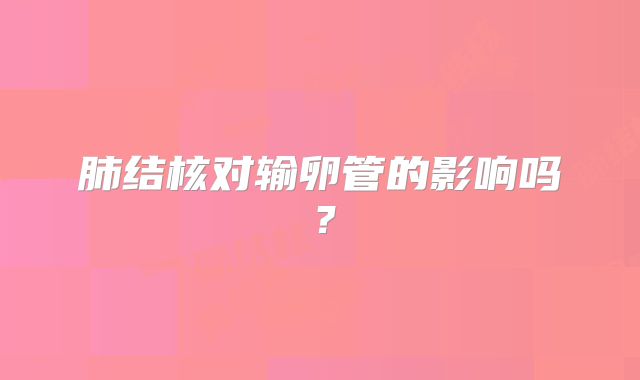 肺结核对输卵管的影响吗？