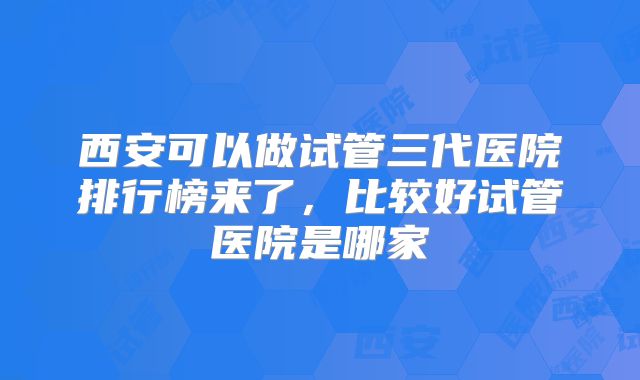 西安可以做试管三代医院排行榜来了，比较好试管医院是哪家