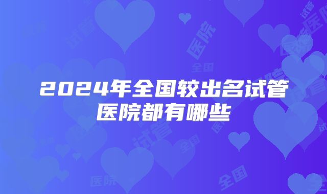 2024年全国较出名试管医院都有哪些