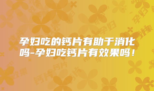 孕妇吃的钙片有助于消化吗-孕妇吃钙片有效果吗!