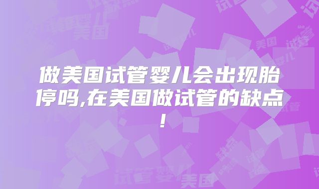 做美国试管婴儿会出现胎停吗,在美国做试管的缺点！