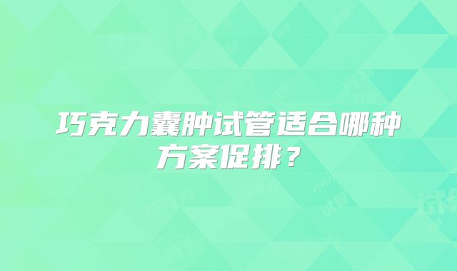巧克力囊肿试管适合哪种方案促排？